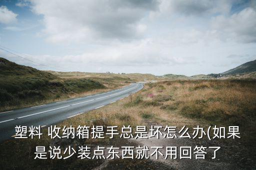 塑料 收納箱提手總是壞怎么辦(如果是說少裝點東西就不用回答了
