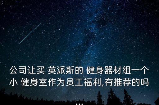 公司讓買 英派斯的 健身器材組一個小 健身室作為員工福利,有推薦的嗎...