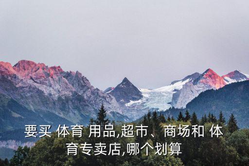 要買 體育 用品,超市、商場(chǎng)和 體育專賣店,哪個(gè)劃算