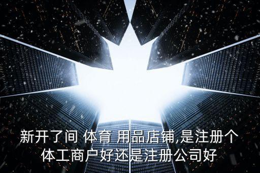 新開了間 體育 用品店鋪,是注冊個體工商戶好還是注冊公司好