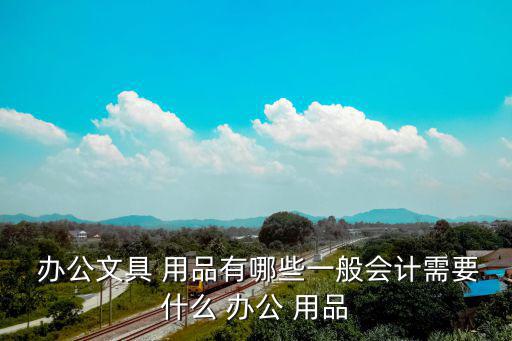  辦公文具 用品有哪些一般會計(jì)需要什么 辦公 用品