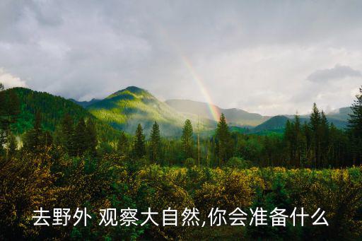 去野外 觀察大自然,你會準(zhǔn)備什么