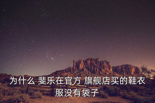 為什么 斐樂(lè)在官方 旗艦店買(mǎi)的鞋衣服沒(méi)有袋子