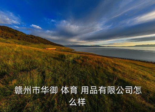  贛州市華御 體育 用品有限公司怎么樣