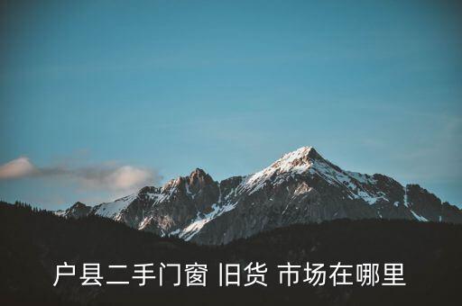 戶縣二手門窗 舊貨 市場在哪里