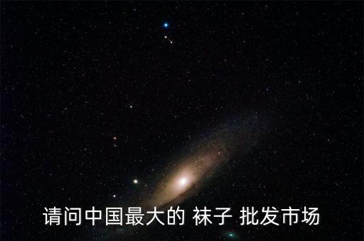 請問中國最大的 襪子 批發(fā)市場