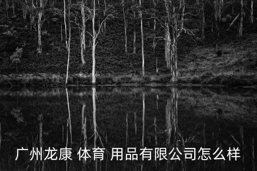 瑞龍體育用品怎么樣,廣州康體育用品有限公司登記企業(yè)法人譚