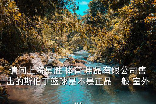 請問上海星勝 體育 用品有限公司售出的斯伯丁籃球是不是正品一般 室外...