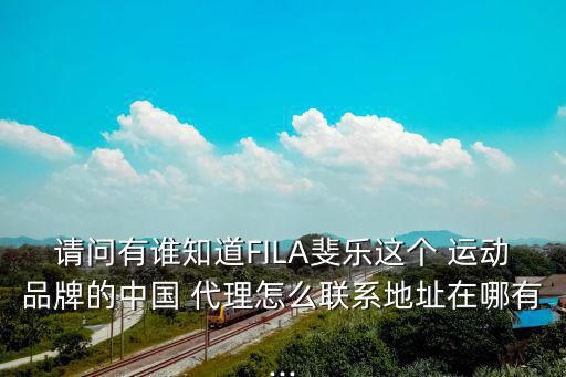 請問有誰知道FILA斐樂這個(gè) 運(yùn)動(dòng)品牌的中國 代理怎么聯(lián)系地址在哪有...