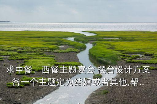 求中餐、西餐主題宴會(huì) 擺臺(tái)設(shè)計(jì)方案各一個(gè)主題定為結(jié)婚或者其他,幫...