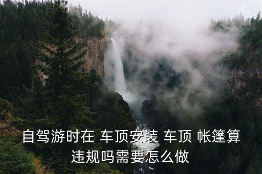 自駕游時(shí)在 車頂安裝 車頂 帳篷算違規(guī)嗎需要怎么做