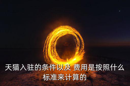 天貓入駐的條件以及 費(fèi)用是按照什么標(biāo)準(zhǔn)來(lái)計(jì)算的