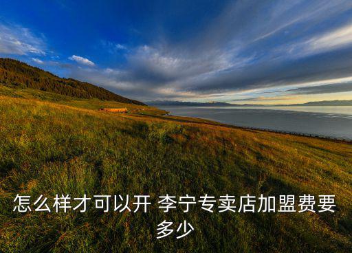怎么樣才可以開 李寧專賣店加盟費要多少
