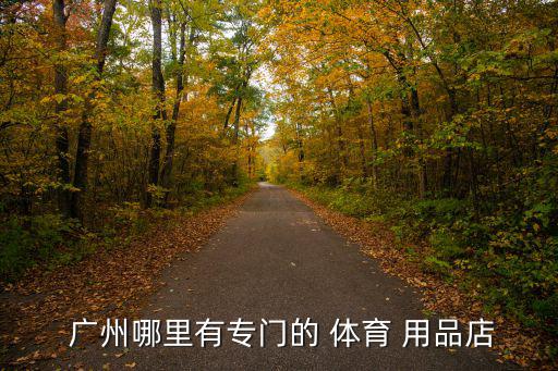 廣州哪個(gè)體育用品好用,體育用品門店集中在體育學(xué)院旁邊