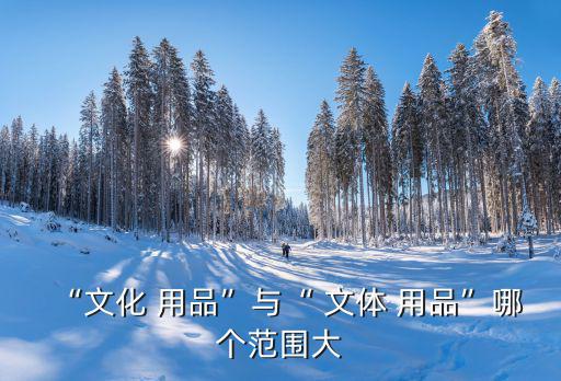 “文化 用品”與“ 文體 用品”哪個范圍大