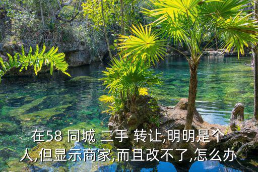 在58 同城 二手 轉(zhuǎn)讓,明明是個(gè)人,但顯示商家,而且改不了,怎么辦