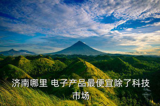  濟(jì)南哪里 電子產(chǎn)品最便宜除了科技 市場(chǎng)