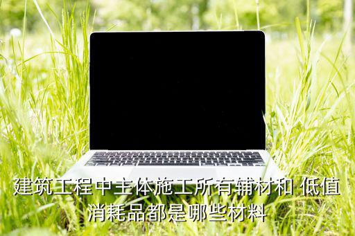 建筑工程中主體施工所有輔材和 低值消耗品都是哪些材料
