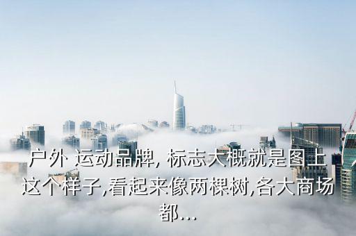 戶外 運動品牌, 標(biāo)志大概就是圖上這個樣子,看起來像兩棵樹,各大商場都...