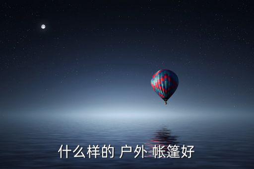 戶外帳篷哪里買(mǎi)比較好,推薦幾款好的戶外用品和禮包