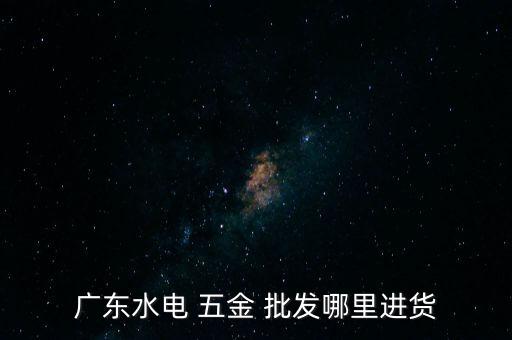 廣東水電 五金 批發(fā)哪里進(jìn)貨