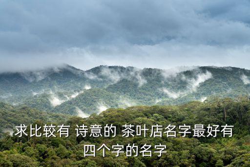 求比較有 詩意的 茶葉店名字最好有四個字的名字