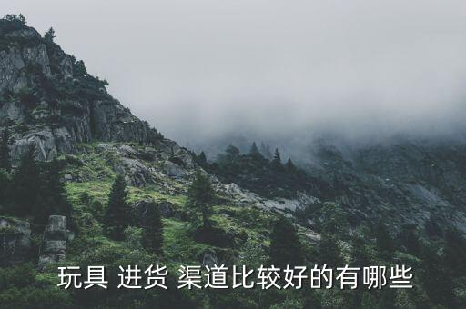  玩具 進貨 渠道比較好的有哪些