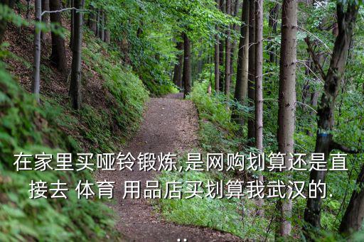 在家里買啞鈴鍛煉,是網(wǎng)購劃算還是直接去 體育 用品店買劃算我武漢的...