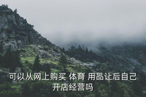 可以從網(wǎng)上購買 體育 用品讓后自己開店經(jīng)營嗎
