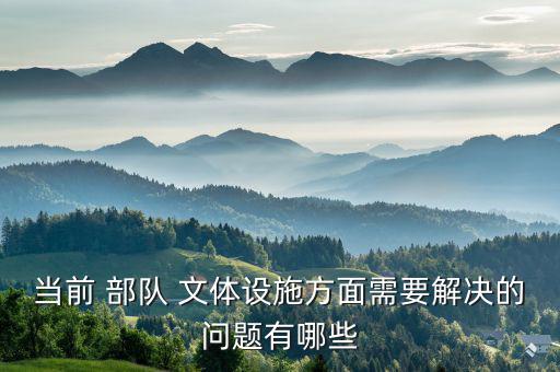 當(dāng)前 部隊(duì) 文體設(shè)施方面需要解決的問題有哪些
