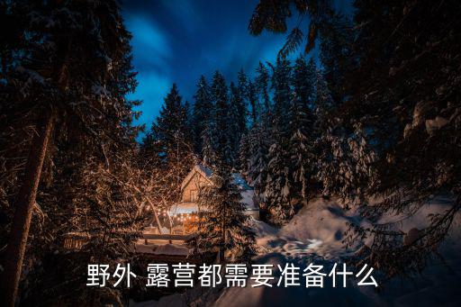  野外 露營(yíng)都需要準(zhǔn)備什么