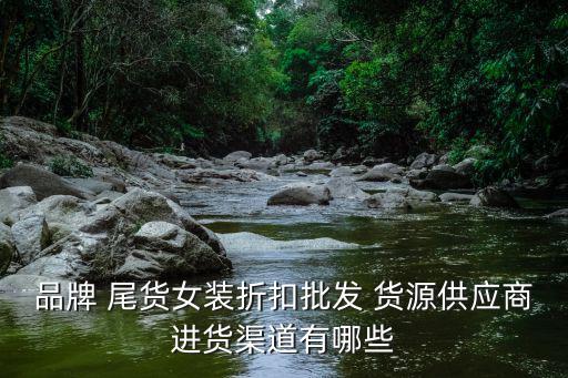 品牌 尾貨女裝折扣批發(fā) 貨源供應(yīng)商進(jìn)貨渠道有哪些