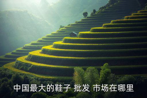 中國(guó)最大的鞋子 批發(fā) 市場(chǎng)在哪里