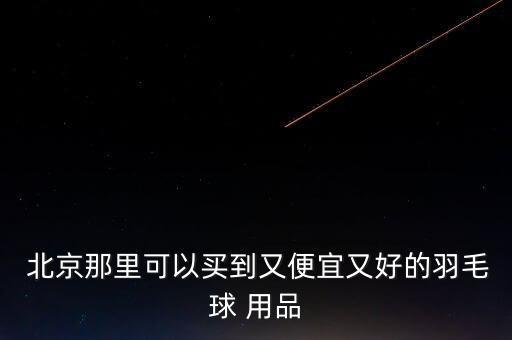  北京那里可以買(mǎi)到又便宜又好的羽毛球 用品
