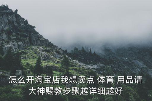 怎么開(kāi)淘寶店我想賣(mài)點(diǎn) 體育 用品請(qǐng)大神賜教步驟越詳細(xì)越好