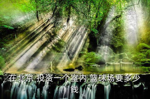 在北京 投資一個室內(nèi) 籃球場要多少錢