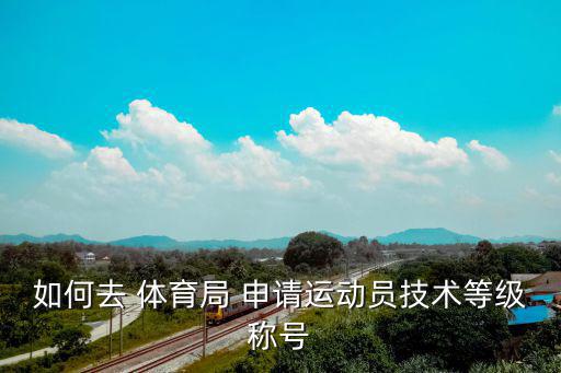 如何去 體育局 申請(qǐng)運(yùn)動(dòng)員技術(shù)等級(jí)稱號(hào)