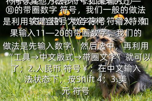  名字 符號大全 花樣 符號$特殊 符號大全， 花樣 符號打出來的方法：先按V 任意一個數(shù)字都有不同的 符號其他方法步：1.如果輸入①—⑩的帶圈數(shù)字 符號，我們一般的做法是利用軟鍵盤的“數(shù)字序號”輸入，如果輸入11—20的帶圈數(shù)字，我們的做法是先輸入數(shù)字，然后選中，再利用“工具→中文版式→帶圈文字”就可以了；2.人民幣 符號￥：在中文輸入法狀態(tài)下，按Shift 4；3.美元 符號