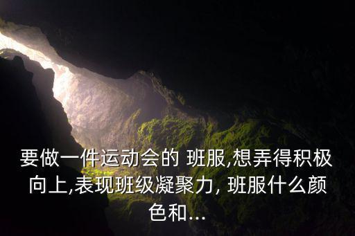 要做一件運(yùn)動會的 班服,想弄得積極向上,表現(xiàn)班級凝聚力, 班服什么顏色和...
