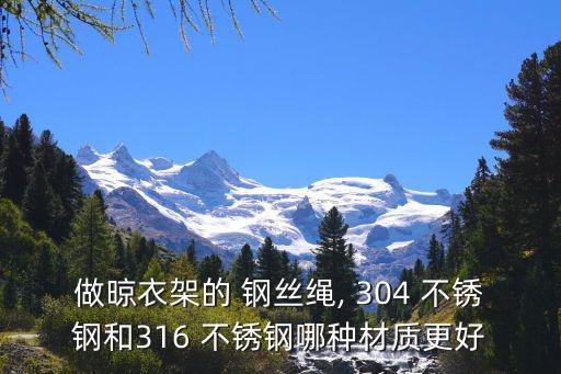 做晾衣架的 鋼絲繩, 304 不銹鋼和316 不銹鋼哪種材質(zhì)更好