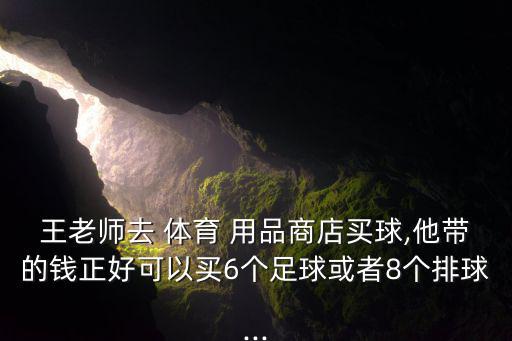 王老師去 體育 用品商店買球,他帶的錢正好可以買6個(gè)足球或者8個(gè)排球...