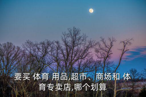 要買(mǎi) 體育 用品,超市、商場(chǎng)和 體育專(zhuān)賣(mài)店,哪個(gè)劃算