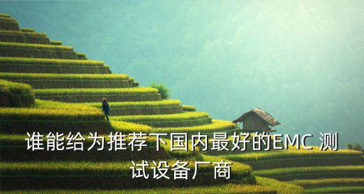 誰能給為推薦下國內(nèi)最好的EMC 測試設(shè)備廠商