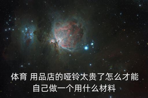  體育 用品店的啞鈴太貴了怎么才能自己做一個(gè)用什么材料