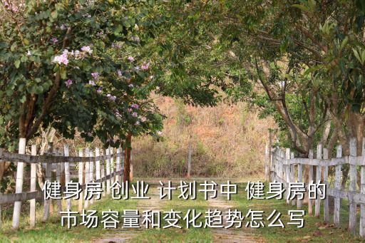  健身房 創(chuàng)業(yè) 計(jì)劃書中 健身房的市場(chǎng)容量和變化趨勢(shì)怎么寫