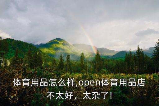 海嶺體育用品怎么樣,open體育用品店不太好，太雜了!