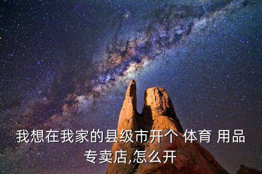 我想在我家的縣級(jí)市開(kāi)個(gè) 體育 用品專賣店,怎么開(kāi)