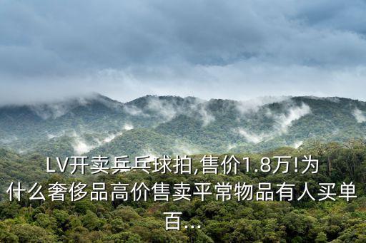 LV開賣乒乓球拍,售價(jià)1.8萬!為什么奢侈品高價(jià)售賣平常物品有人買單百...