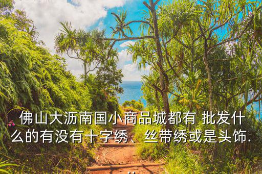 佛山大瀝南國小商品城都有 批發(fā)什么的有沒有十字繡、絲帶繡或是頭飾...