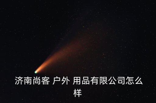 濟南尚客 戶外 用品有限公司怎么樣